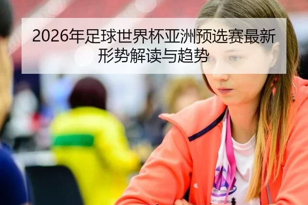 2026年足球世界杯亚洲预选赛最新形势解读与趋势