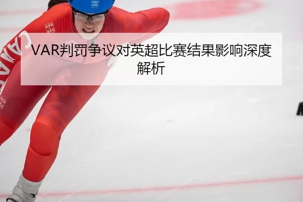 VAR判罚争议对英超比赛结果影响深度解析