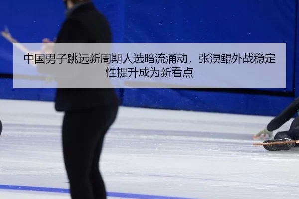 zhong-guo-nan-zi-tiao-yuan-xin-zhou-qi-ren-xuan-an-liu-yong-dong-zhang-ming-kun-wai-zhan-wen-ding-xing-ti-sheng-cheng-3-689.jpg